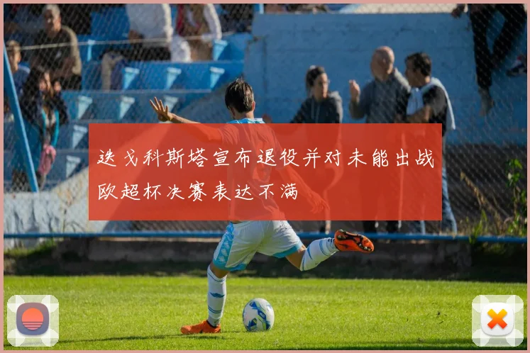 迭戈科斯塔宣布退役并对未能出战欧超杯决赛表达不满