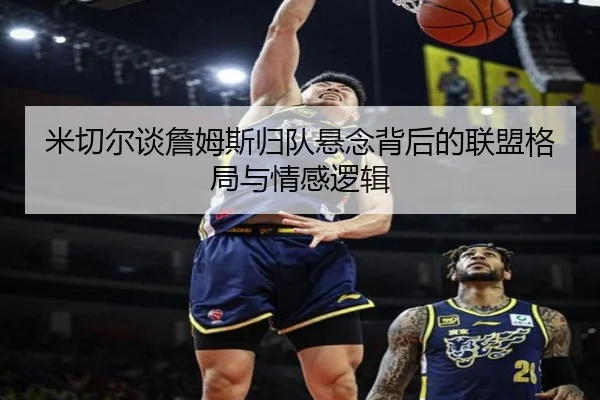 米切尔谈詹姆斯归队悬念背后的联盟格局与情感逻辑